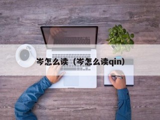 岑怎么读（岑怎么读qin）