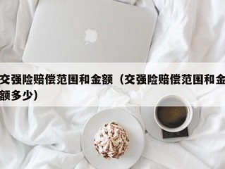 交强险赔偿范围和金额（交强险赔偿范围和金额多少）