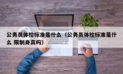 公务员体检标准是什么（公务员体检标准是什么 限制身高吗）