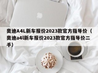 奥迪A4L新车报价2023款官方指导价（奥迪a4l新车报价2023款官方指导价二手）