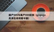 国产999与美产999区别（gogogo高清在线观看中国）