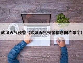 武汉天气预警（武汉天气预警信息图片带字）