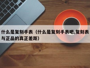 什么是复刻手表（什么是复刻手表吧,复刻表与正品的真正差距）