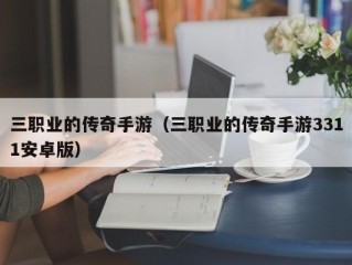 三职业的传奇手游（三职业的传奇手游3311安卓版）