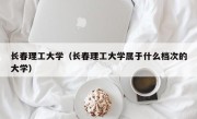 长春理工大学（长春理工大学属于什么档次的大学）