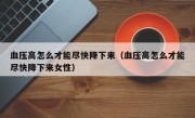 血压高怎么才能尽快降下来（血压高怎么才能尽快降下来女性）