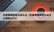 王者荣耀高校认证入口（王者荣耀高校认证入口链接2023）