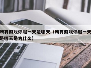 所有游戏停服一天是哪天（所有游戏停服一天是哪天是为什么）