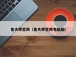 鲁大师官网（鲁大师官网电脑版）