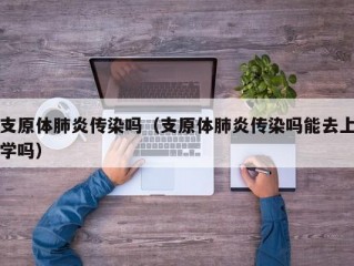 支原体肺炎传染吗（支原体肺炎传染吗能去上学吗）