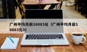 广州平均月薪10883元（广州平均月薪10883元0）