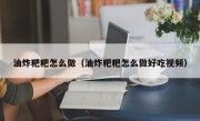 油炸粑粑怎么做（油炸粑粑怎么做好吃视频）