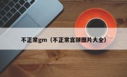 不正常gm（不正常宫颈图片大全）