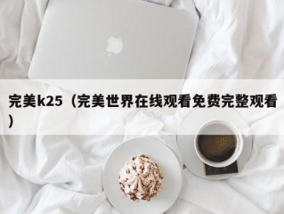 完美k25（完美世界在线观看免费完整观看）