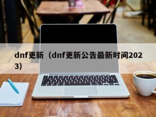 dnf更新（dnf更新公告最新时间2023）