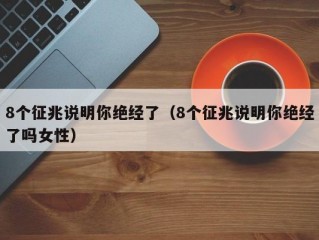 8个征兆说明你绝经了（8个征兆说明你绝经了吗女性）