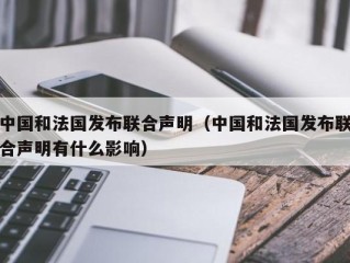 中国和法国发布联合声明（中国和法国发布联合声明有什么影响）