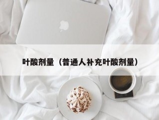 叶酸剂量（普通人补充叶酸剂量）