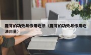 鹿茸的功效与作用吃法（鹿茸的功效与作用吃法用量）