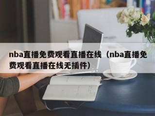 nba直播免费观看直播在线（nba直播免费观看直播在线无插件）