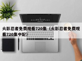 火影忍者免费观看720集（火影忍者免费观看720集中配）