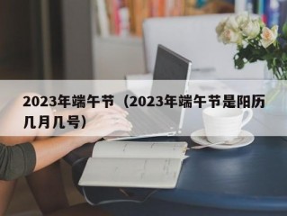 2023年端午节（2023年端午节是阳历几月几号）