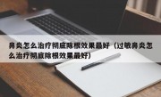 鼻炎怎么治疗彻底除根效果最好（过敏鼻炎怎么治疗彻底除根效果最好）