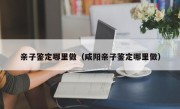 亲子鉴定哪里做（咸阳亲子鉴定哪里做）