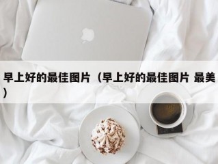 早上好的最佳图片（早上好的最佳图片 最美）