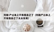 刘维:户口本上只有我自己了（刘维户口本上只有我自己了太太乐用）