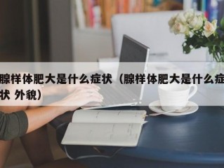 腺样体肥大是什么症状（腺样体肥大是什么症状 外貌）