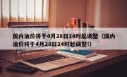 国内油价将于4月28日24时起调整（国内油价将于4月28日24时起调整!）