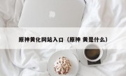 原神黄化网站入口（原神 黄是什么）