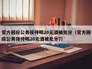 官方回应公务接待喝20元酒被处分（官方回应公务接待喝20元酒被处分7）