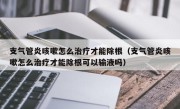 支气管炎咳嗽怎么治疗才能除根（支气管炎咳嗽怎么治疗才能除根可以输液吗）