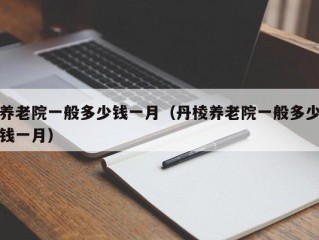 养老院一般多少钱一月（丹棱养老院一般多少钱一月）