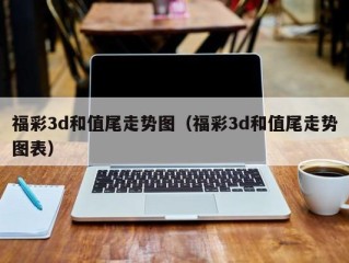 福彩3d和值尾走势图（福彩3d和值尾走势图表）