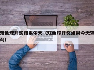 双色球开奖结果今天（双色球开奖结果今天查询）