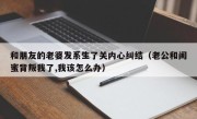 和朋友的老婆发系生了关内心纠结（老公和闺蜜背叛我了,我该怎么办）