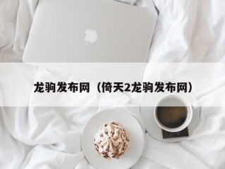 龙驹发布网（倚天2龙驹发布网）