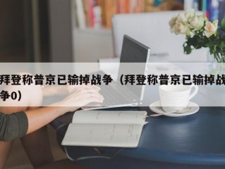 拜登称普京已输掉战争（拜登称普京已输掉战争0）