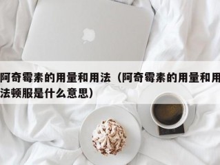 阿奇霉素的用量和用法（阿奇霉素的用量和用法顿服是什么意思）