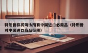 特朗普称将淘汰所有中国进口必需品（特朗普对中国进口商品征税）