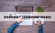 怎样做网络推广（怎样做网络推广成本最低）