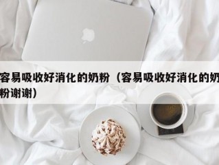 容易吸收好消化的奶粉（容易吸收好消化的奶粉谢谢）