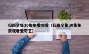 归路全集30集免费观看（归路全集30集免费观看爱奇艺）