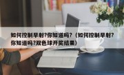 如何控制早射?你知道吗?（如何控制早射?你知道吗?双色球开奖结果）