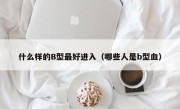 什么样的B型最好进入（哪些人是b型血）