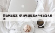 英雄联盟配置（英雄联盟配置文件非法怎么解决）