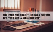 鹿晗现身医院做康复治疗（鹿晗现身医院做康复治疗面带笑容 关晓彤疑陪同就医）